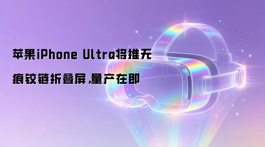 苹果iPhone Ultra将推无痕铰链折叠屏,量产在即