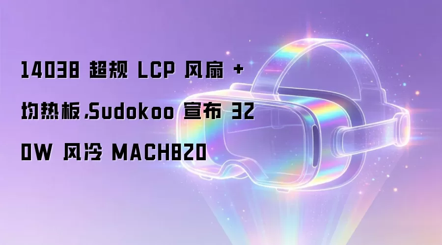 14038 超规 LCP 风扇 + 均热板，Sudokoo 宣布 320W 风冷 MACH820