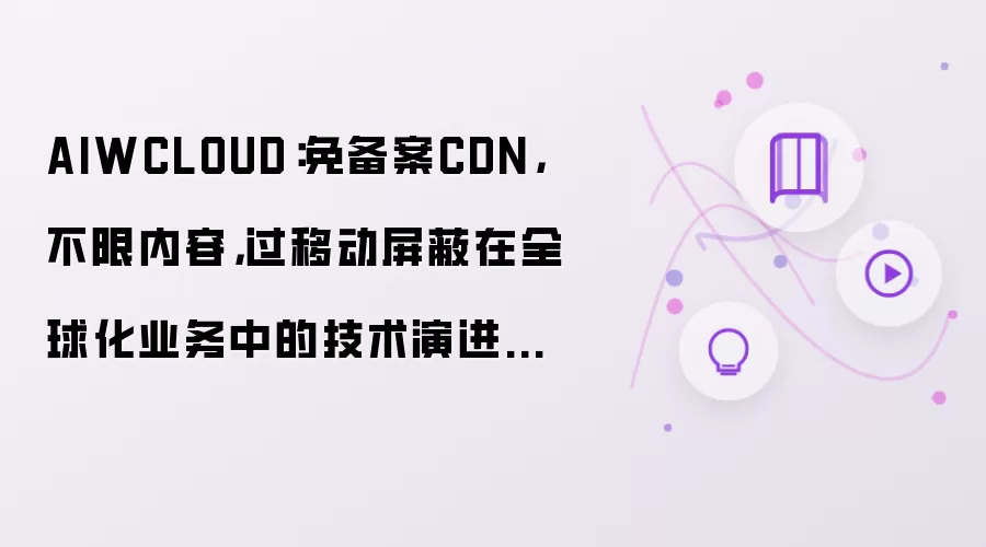 AIWCLOUD:免备案CDN,不限内容,过移动屏蔽在全球化业务中的技术演进与实践路径