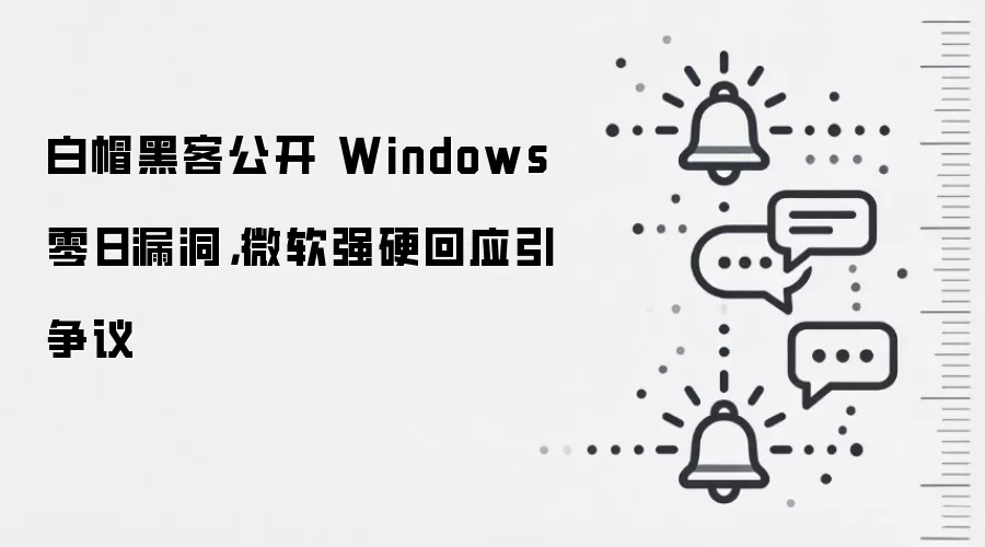白帽黑客公开 Windows 零日漏洞,微软强硬回应引争议