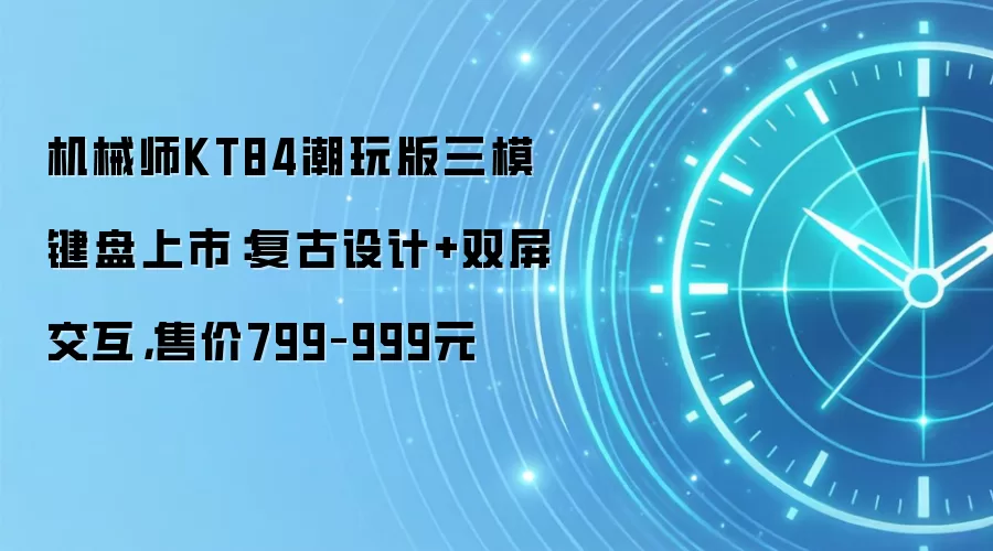 机械师KT84潮玩版三模键盘上市:复古设计+双屏交互,售价799–999元
