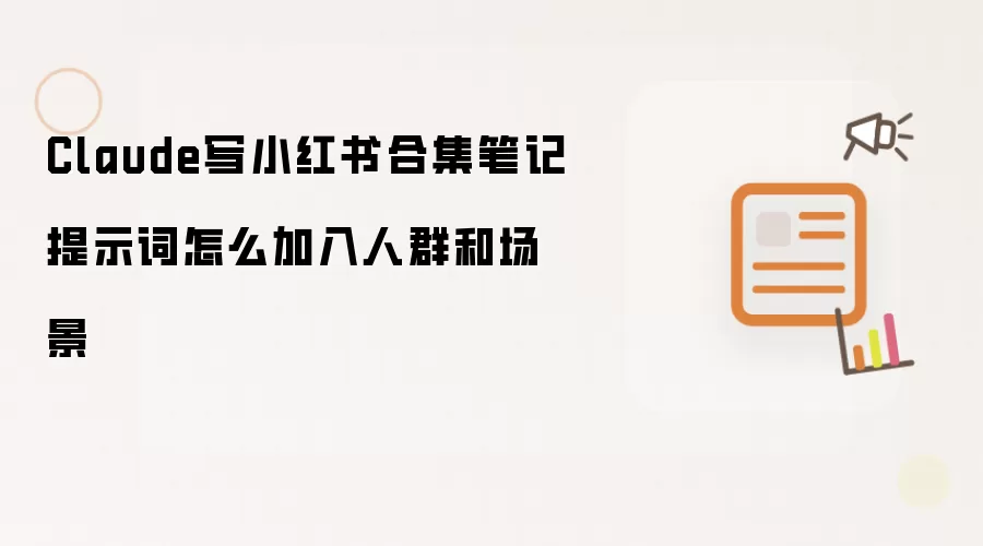 Claude写小红书合集笔记提示词怎么加入人群和场景