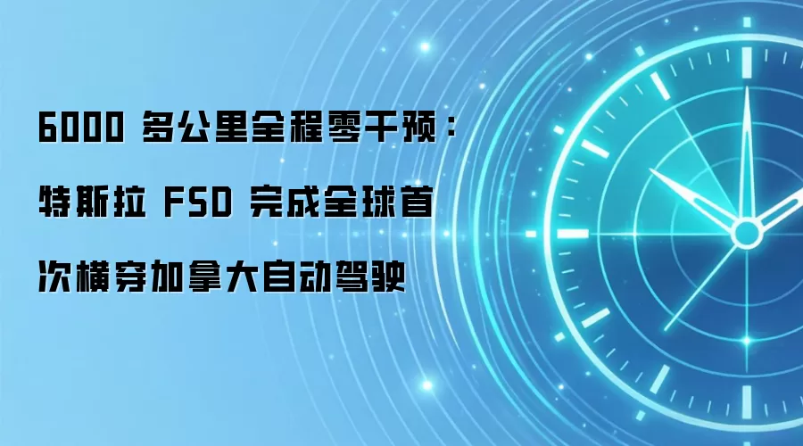 6000 多公里全程零干预:特斯拉 FSD 完成全球首次横穿加拿大自动驾驶