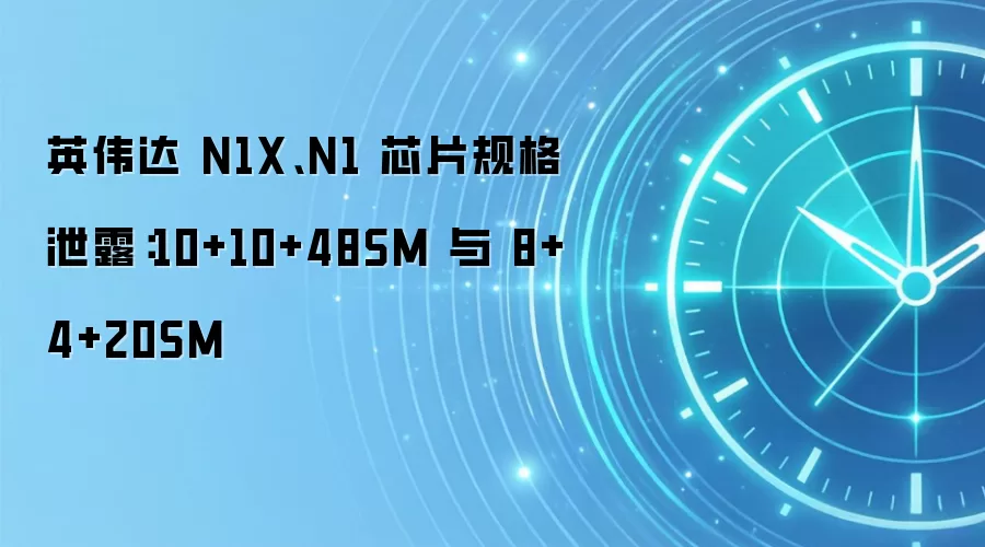 英伟达 N1X、N1 芯片规格泄露：10+10+48SM 与 8+4+20SM