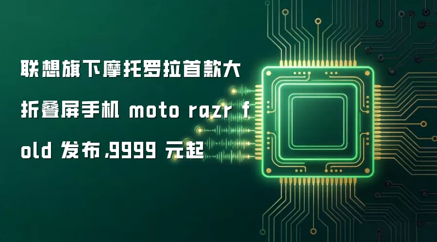 联想旗下摩托罗拉首款大折叠屏手机 moto razr fold 发布，9999 元起
