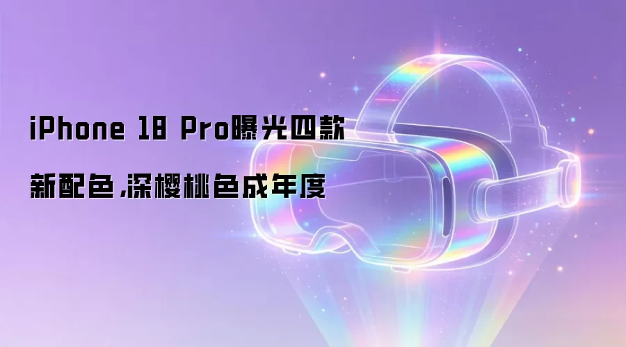 iPhone 18 Pro曝光四款新配色,深樱桃色成年度