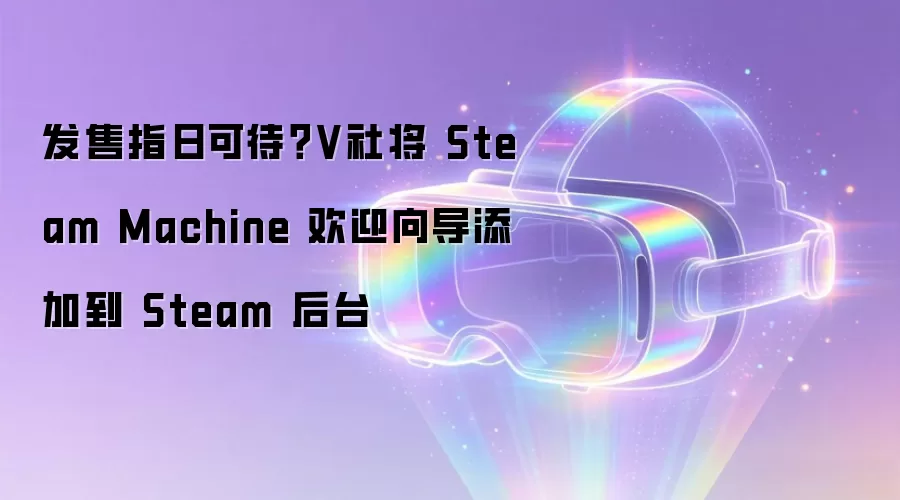 发售指日可待?V社将 Steam Machine 欢迎向导添加到 Steam 后台