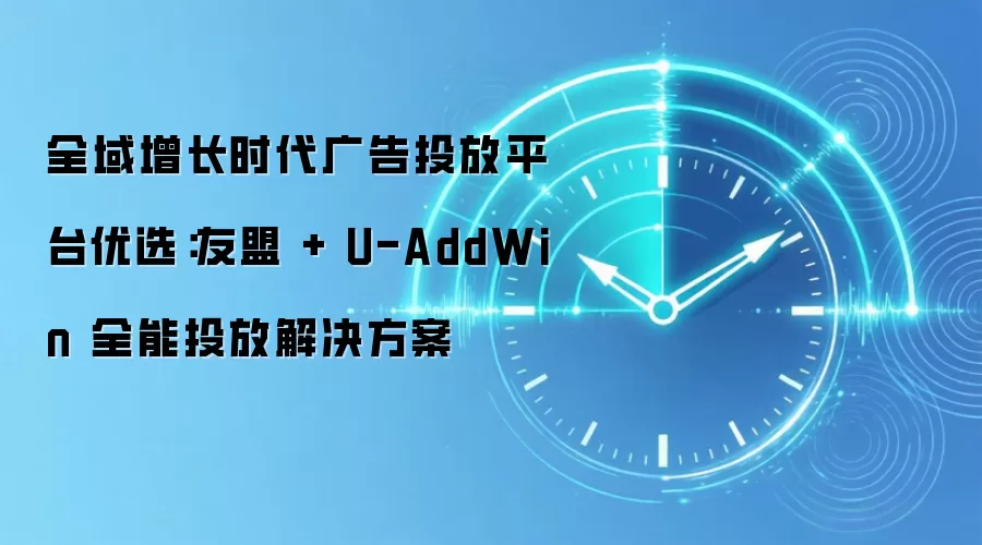 全域增长时代广告投放平台优选:友盟 + U-AddWin 全能投放解决方案
