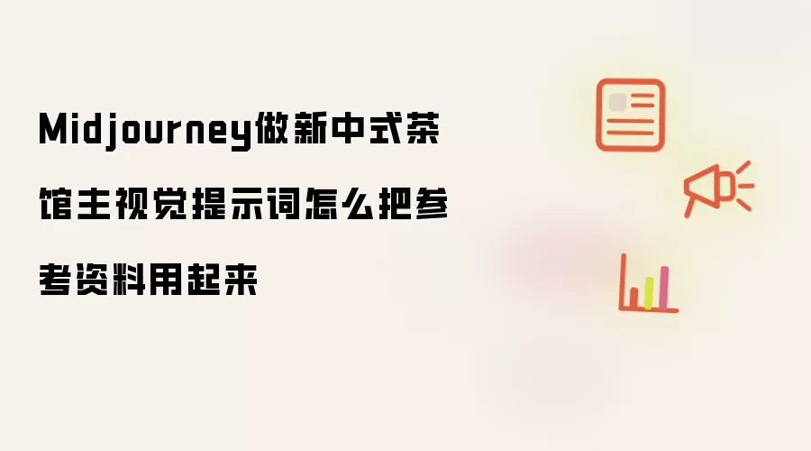 Midjourney做新中式茶馆主视觉提示词怎么把参考资料用起来