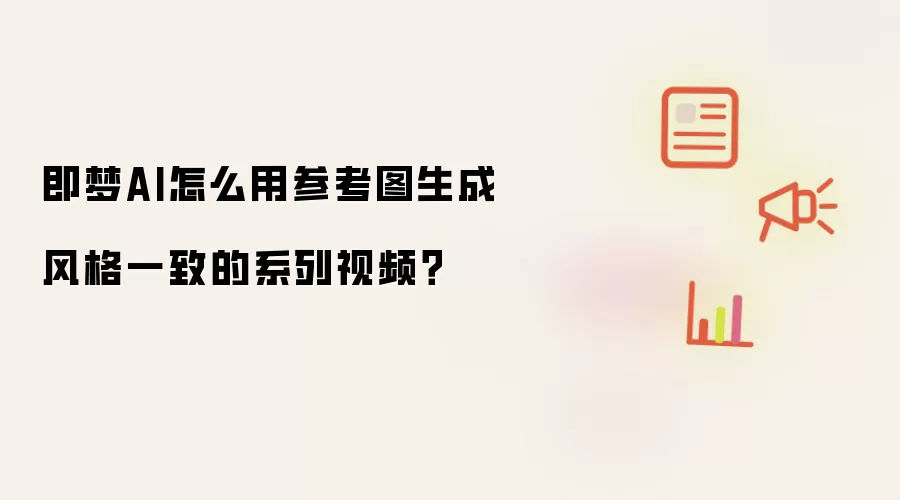 即梦AI怎么用参考图生成风格一致的系列视频?