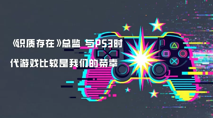 《识质存在》总监 与PS3时代游戏比较是我们的荣幸