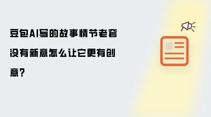 豆包AI写的故事情节老套没有新意怎么让它更有创意?