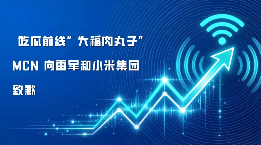 “吃瓜前线”“大福肉丸子”MCN 向雷军和小米集团致歉