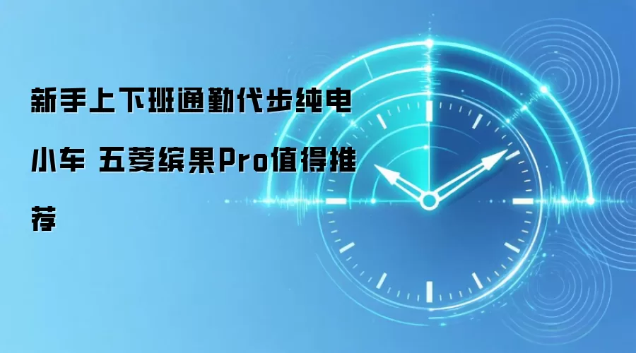 新手上下班通勤代步纯电小车 五菱缤果Pro值得推荐