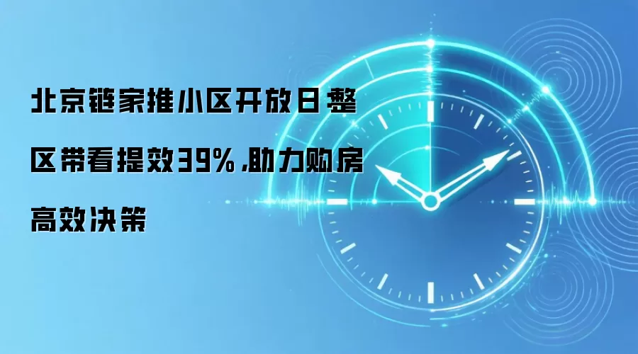 北京链家推小区开放日:整区带看提效39%,助力购房高效决策