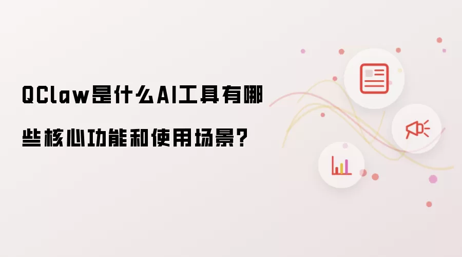 QClaw是什么AI工具有哪些核心功能和使用场景?