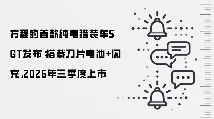 方程豹首款纯电猎装车S GT发布：搭载刀片电池+闪充，2026年三季度上市