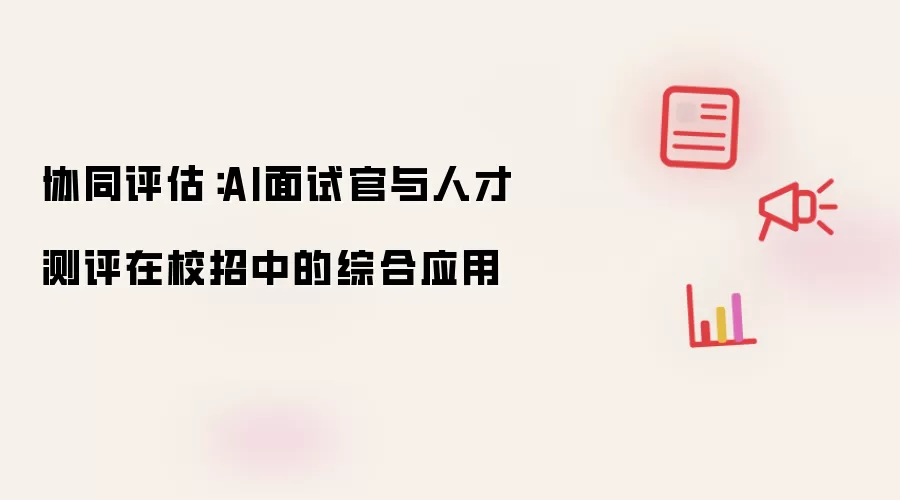 协同评估:AI面试官与人才测评在校招中的综合应用