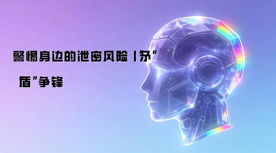 警惕身边的泄密风险丨“矛”“盾”争锋