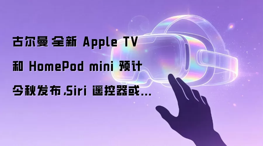 古尔曼：全新 Apple TV 和 HomePod mini 预计今秋发布，Siri 遥控器或迎来更新