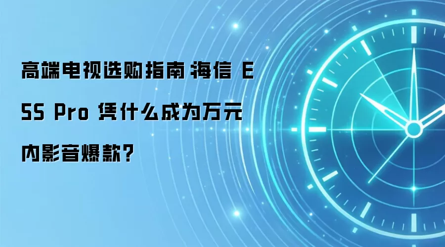 高端电视选购指南：海信 E5S Pro 凭什么成为万元内影音爆款？