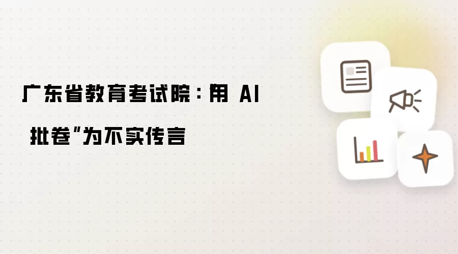 广东省教育考试院：“用 AI 批卷”为不实传言