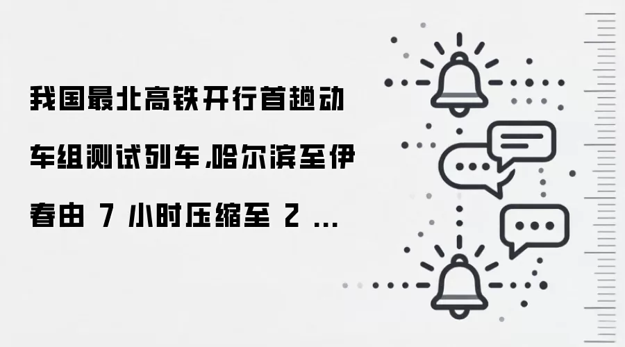 我国最北高铁开行首趟动车组测试列车,哈尔滨至伊春由 7 小时压缩至 2 小时以内