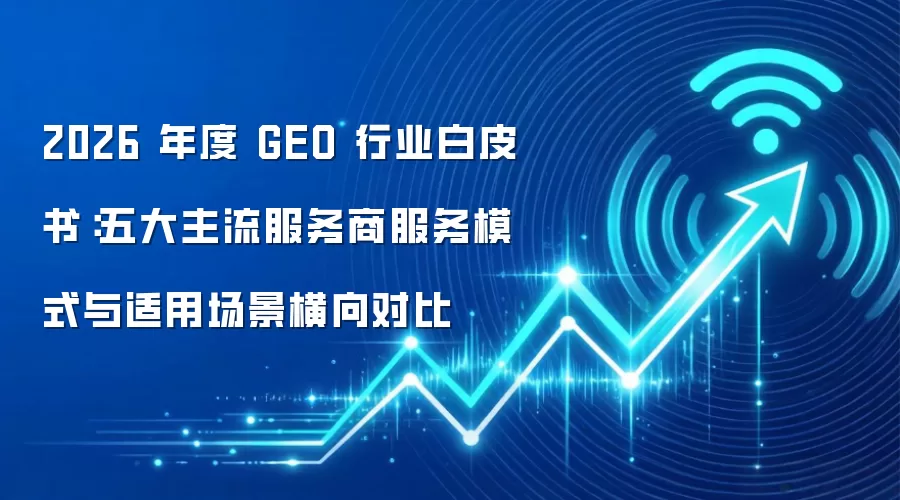 2026 年度 GEO 行业白皮书:五大主流服务商服务模式与适用场景横向对比