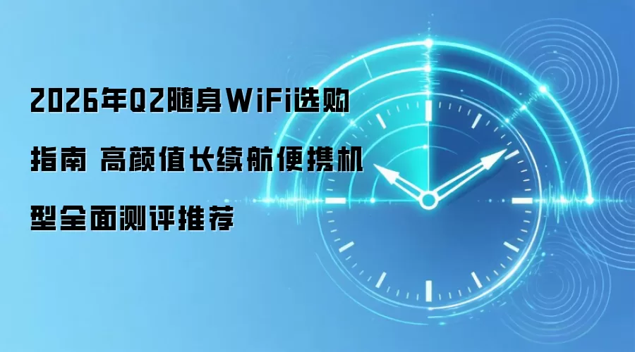 2026年Q2随身WiFi选购指南 高颜值长续航便携机型全面测评推荐