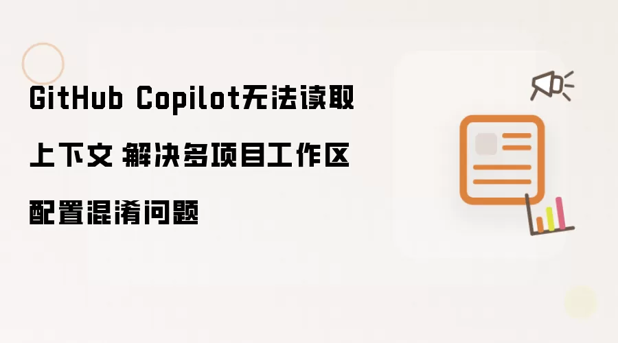 GitHub Copilot无法读取上下文:解决多项目工作区配置混淆问题
