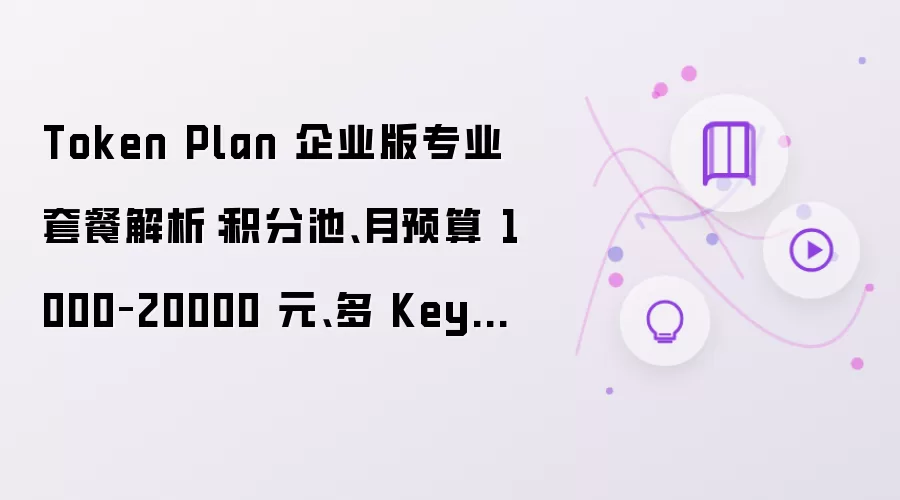 Token Plan 企业版专业套餐解析：积分池、月预算 1000–20000 元、多 Key 分配