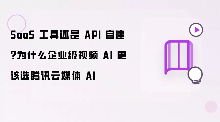 SaaS 工具还是 API 自建?为什么企业级视频 AI 更该选腾讯云媒体 AI