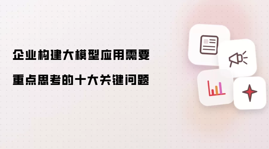 企业构建大模型应用需要重点思考的十大关键问题