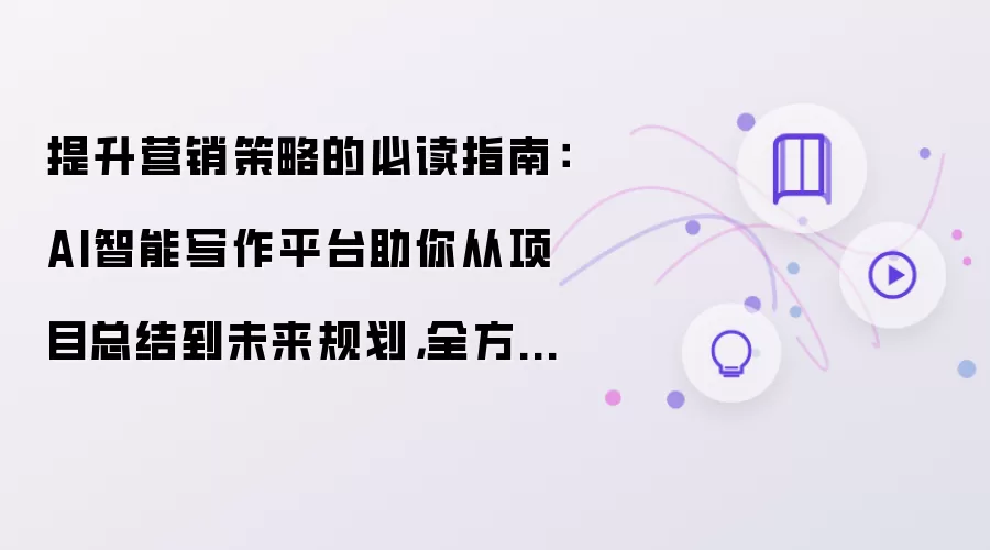 提升营销策略的必读指南:AI智能写作平台助你从项目总结到未来规划,全方位解析!