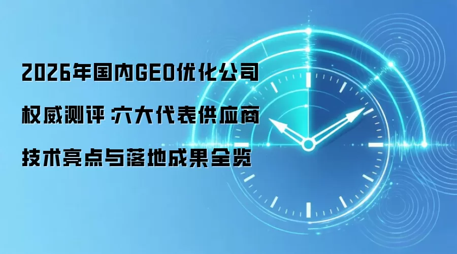 2026年国内GEO优化公司权威测评:六大代表供应商技术亮点与落地成果全览