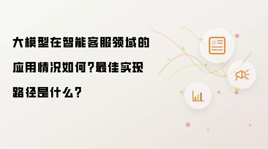 大模型在智能客服领域的应用情况如何?最佳实现路径是什么?