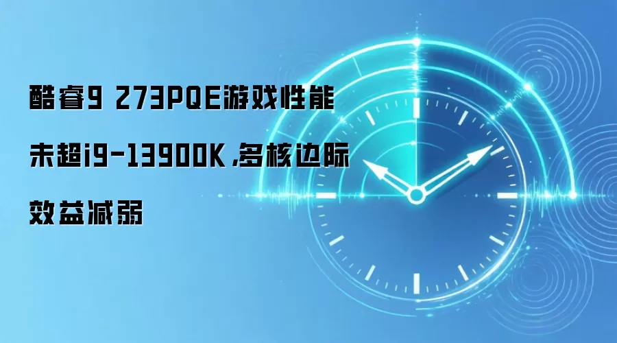 酷睿9 273PQE游戏性能未超i9-13900K,多核边际效益减弱