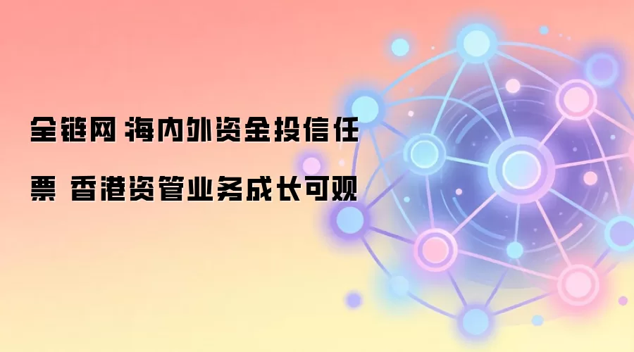 全链网:海内外资金投信任票 香港资管业务成长可观