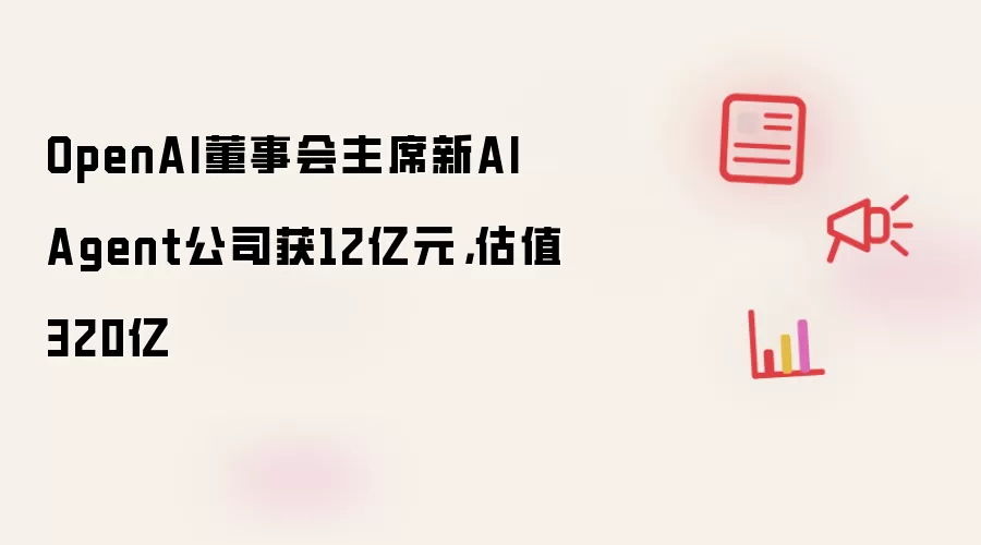 OpenAI董事会主席新AI Agent公司获12亿元,估值320亿