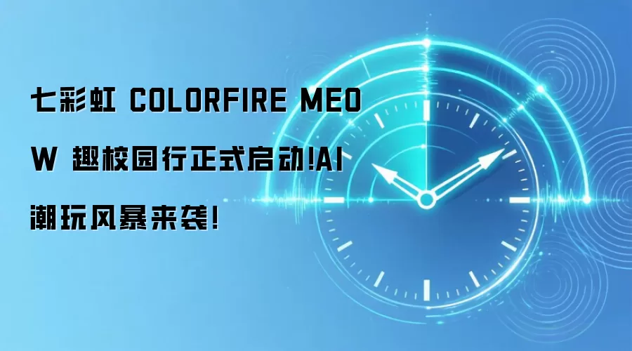 七彩虹 COLORFIRE MEOW 趣校园行正式启动！AI 潮玩风暴来袭！