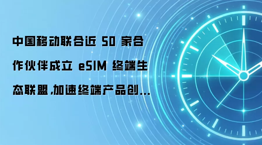 中国移动联合近 50 家合作伙伴成立 eSIM 终端生态联盟,加速终端产品创新迭代与市场推广落地