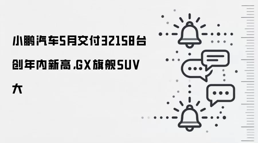 小鹏汽车5月交付32158台创年内新高,GX旗舰SUV大