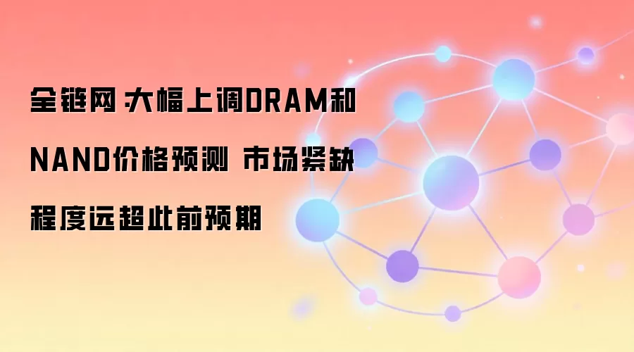 全链网:大幅上调DRAM和NAND价格预测 市场紧缺程度远超此前预期