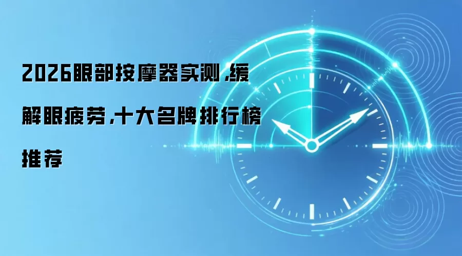 2026眼部按摩器实测,缓解眼疲劳,十大名牌排行榜推荐