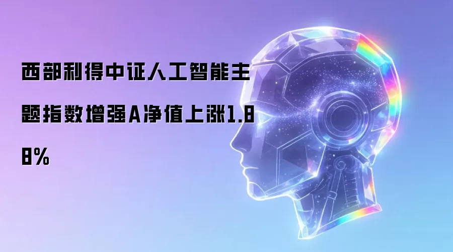 西部利得中证人工智能主题指数增强A净值上涨1.88%