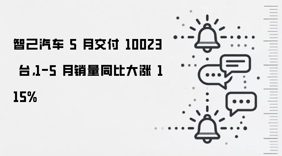 智己汽车 5 月交付 10023 台,1-5 月销量同比大涨 115%