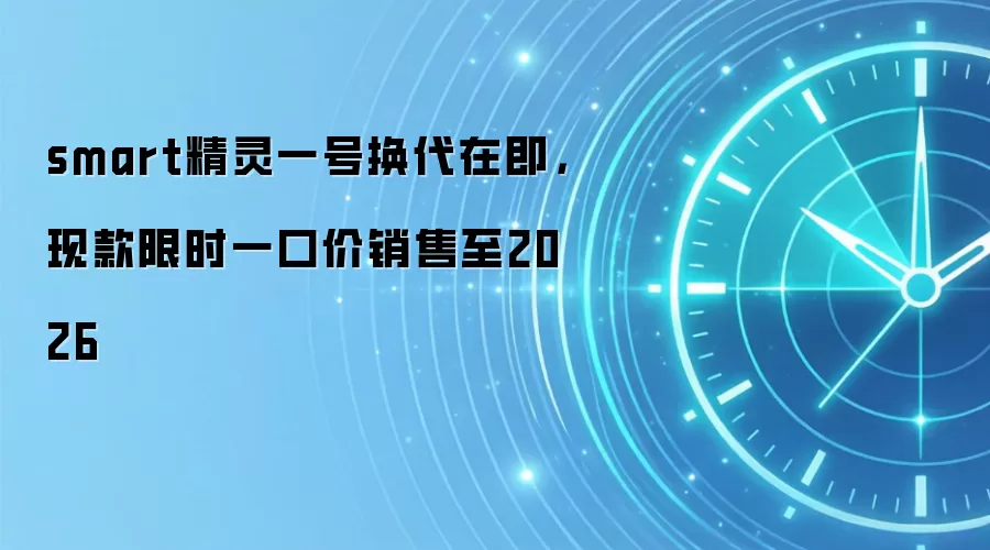 smart精灵一号换代在即,现款限时一口价销售至2026