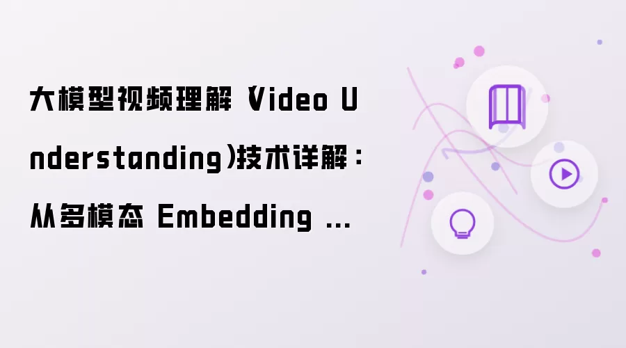 大模型视频理解(Video Understanding)技术详解:从多模态 Embedding 到场景语义