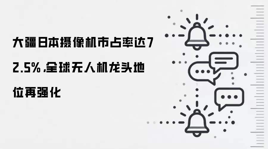 大疆日本摄像机市占率达72.5%，全球无人机龙头地位再强化
