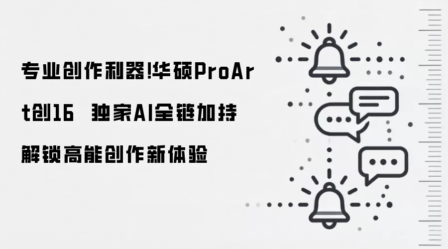 专业创作利器!华硕ProArt创16 独家AI全链加持 解锁高能创作新体验